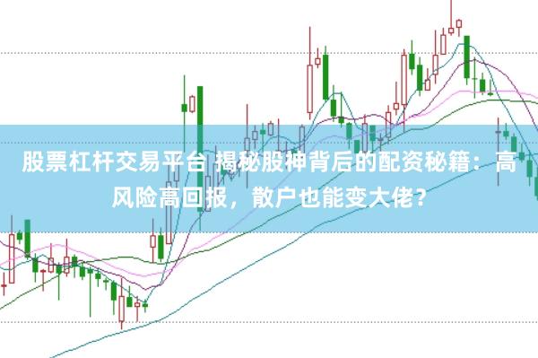 股票杠杆交易平台 揭秘股神背后的配资秘籍：高风险高回报，散户也能变大佬？
