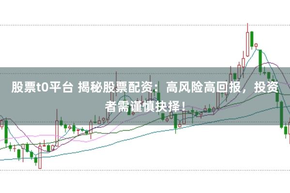 股票t0平台 揭秘股票配资：高风险高回报，投资者需谨慎抉择！