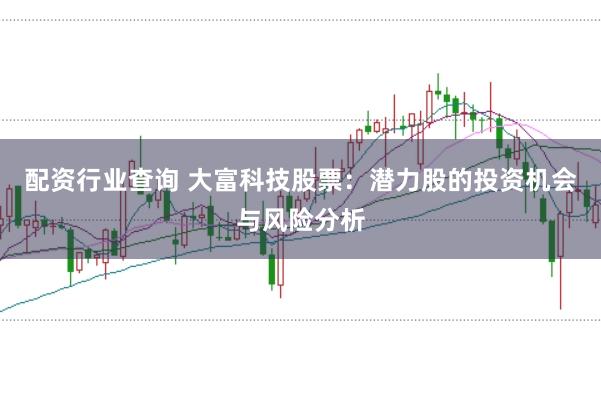 配资行业查询 大富科技股票：潜力股的投资机会与风险分析
