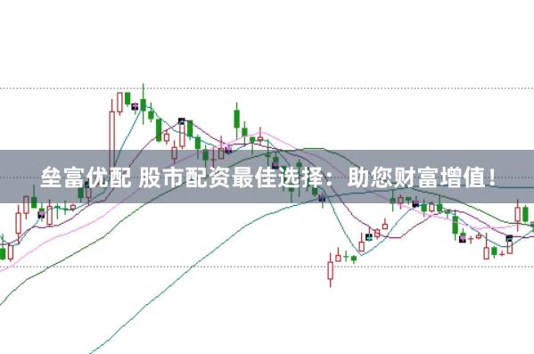 垒富优配 股市配资最佳选择：助您财富增值！