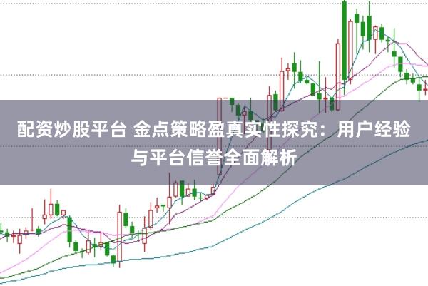 配资炒股平台 金点策略盈真实性探究：用户经验与平台信誉全面解析