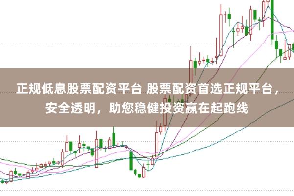 正规低息股票配资平台 股票配资首选正规平台，安全透明，助您稳健投资赢在起跑线