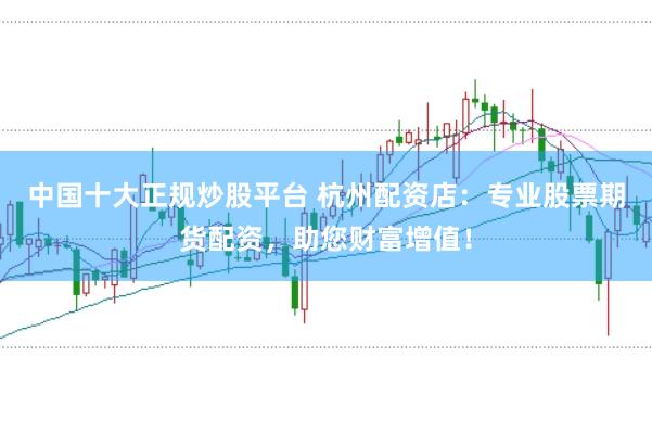 中国十大正规炒股平台 杭州配资店：专业股票期货配资，助您财富增值！