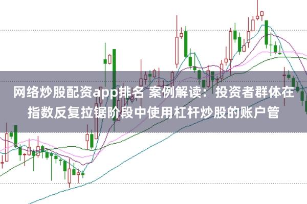 网络炒股配资app排名 案例解读：投资者群体在指数反复拉锯阶段中使用杠杆炒股的账户管
