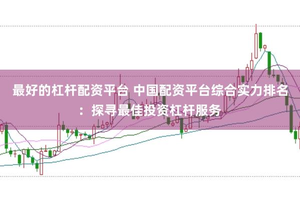 最好的杠杆配资平台 中国配资平台综合实力排名：探寻最佳投资杠杆服务