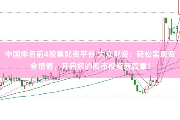 中国排名前4股票配资平台 大众配资：轻松实现资金增值，开启您的股市投资新篇章！