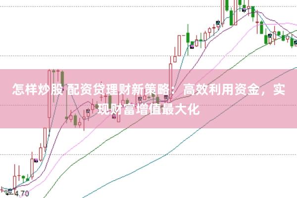 怎样炒股 配资贷理财新策略：高效利用资金，实现财富增值最大化
