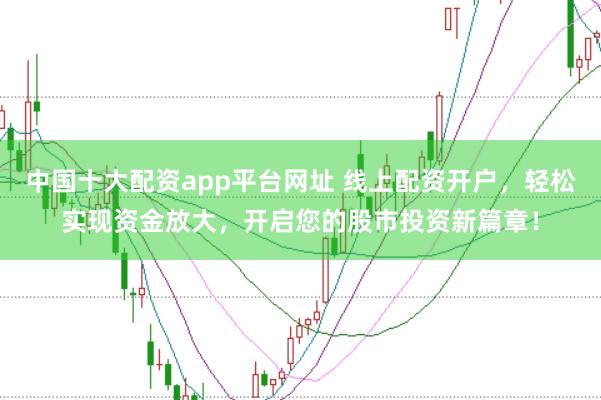 中国十大配资app平台网址 线上配资开户，轻松实现资金放大，开启您的股市投资新篇章！