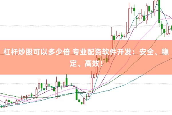 杠杆炒股可以多少倍 专业配资软件开发：安全、稳定、高效！