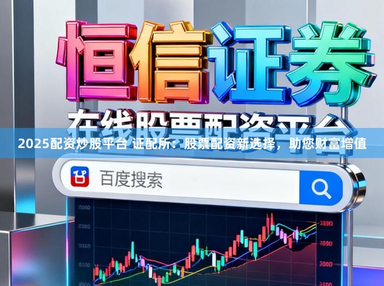 2025配资炒股平台 证配所：股票配资新选择，助您财富增值