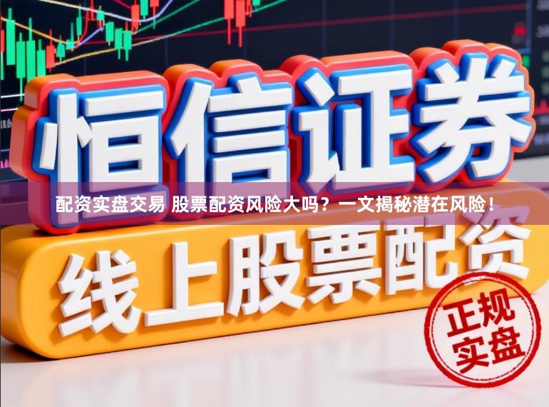 配资实盘交易 股票配资风险大吗？一文揭秘潜在风险！