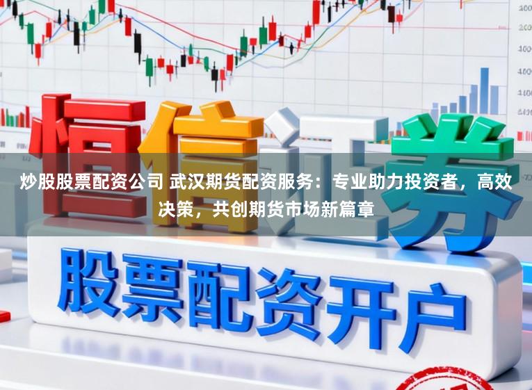 炒股股票配资公司 武汉期货配资服务：专业助力投资者，高效决策，共创期货市场新篇章