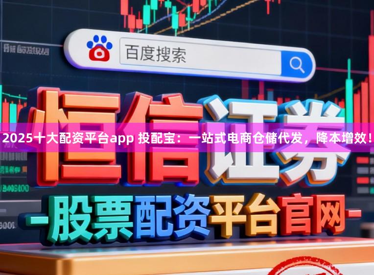 2025十大配资平台app 投配宝：一站式电商仓储代发，降本增效！
