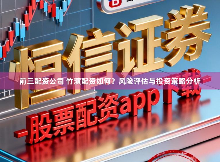 前三配资公司 竹演配资如何？风险评估与投资策略分析