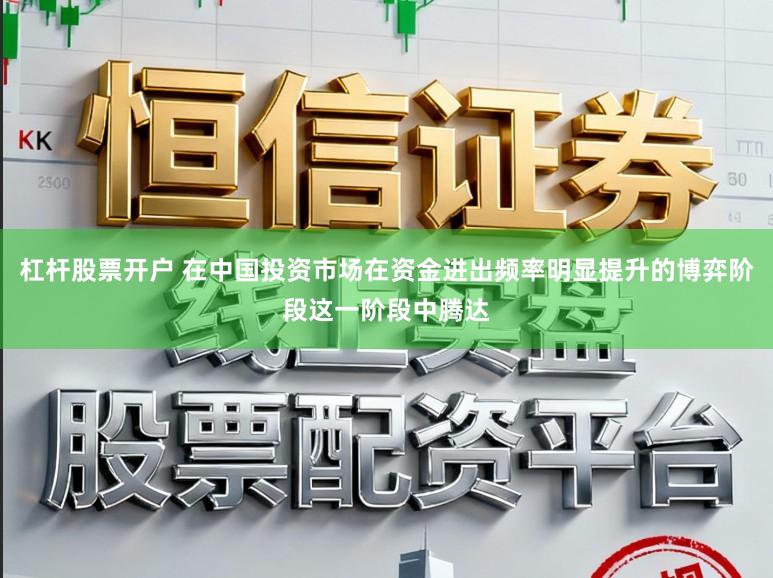 杠杆股票开户 在中国投资市场在资金进出频率明显提升的博弈阶段这一阶段中腾达
