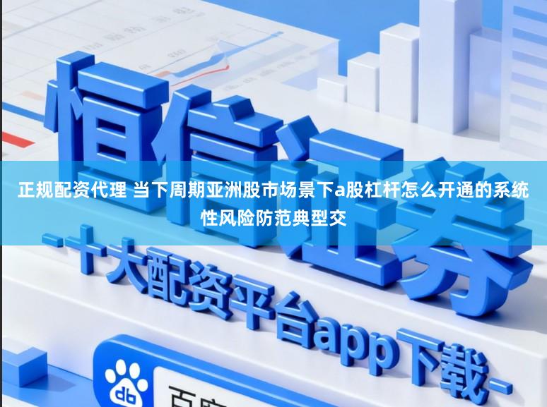 正规配资代理 当下周期亚洲股市场景下a股杠杆怎么开通的系统性风险防范典型交