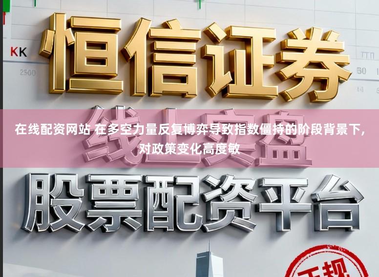 在线配资网站 在多空力量反复博弈导致指数僵持的阶段背景下,对政策变化高度敏