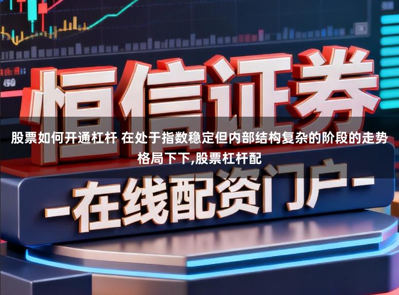 股票如何开通杠杆 在处于指数稳定但内部结构复杂的阶段的走势格局下下,股票杠杆配