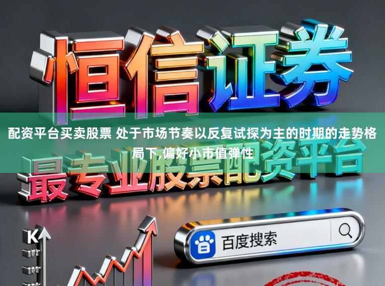 配资平台买卖股票 处于市场节奏以反复试探为主的时期的走势格局下,偏好小市值弹性