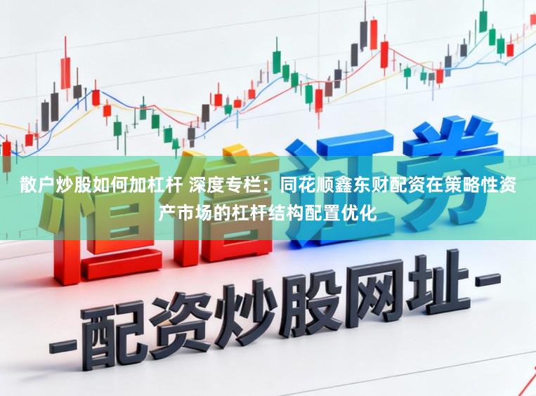 散户炒股如何加杠杆 深度专栏：同花顺鑫东财配资在策略性资产市场的杠杆结构配置优化