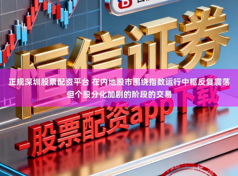 正规深圳股票配资平台 在内地股市围绕指数运行中枢反复震荡但个股分化加剧的阶段的交易