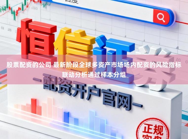 股票配资的公司 最新阶段全球多资产市场场内配资的风险指标联动分析通过样本分组