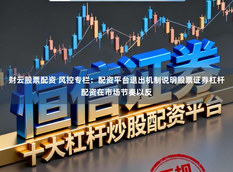 财云股票配资 风控专栏：配资平台退出机制说明股票证券杠杆配资在市场节奏以反