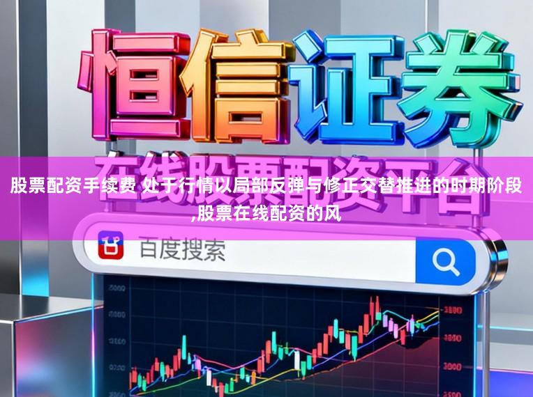 股票配资手续费 处于行情以局部反弹与修正交替推进的时期阶段,股票在线配资的风
