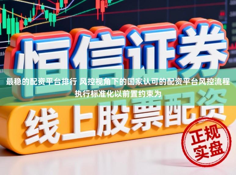 最稳的配资平台排行 风控视角下的国家认可的配资平台风控流程执行标准化以前置约束为