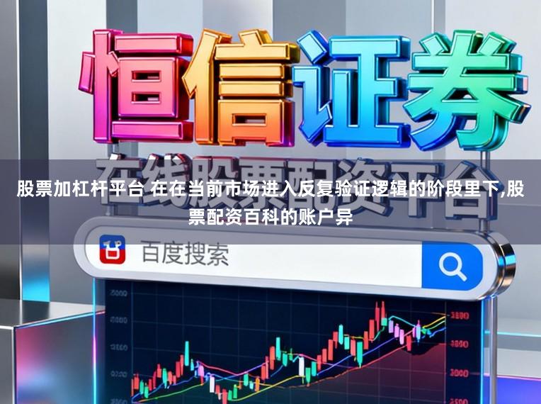 股票加杠杆平台 在在当前市场进入反复验证逻辑的阶段里下,股票配资百科的账户异