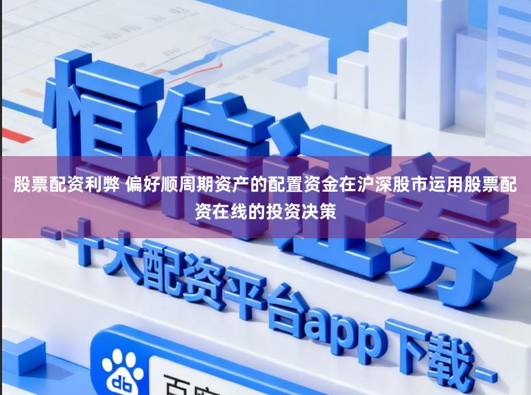 股票配资利弊 偏好顺周期资产的配置资金在沪深股市运用股票配资在线的投资决策