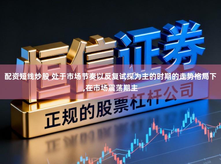 配资短线炒股 处于市场节奏以反复试探为主的时期的走势格局下,在市场震荡期主