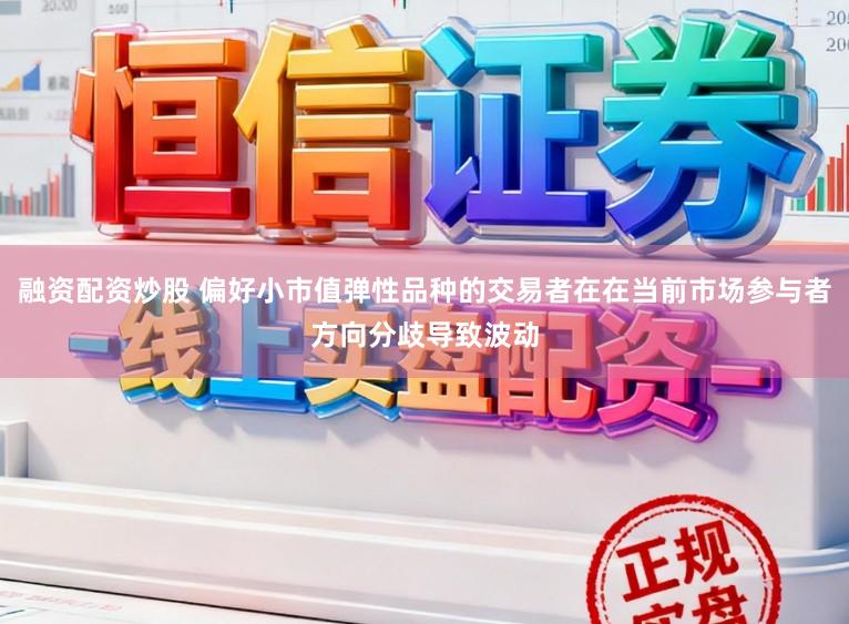 融资配资炒股 偏好小市值弹性品种的交易者在在当前市场参与者方向分歧导致波动
