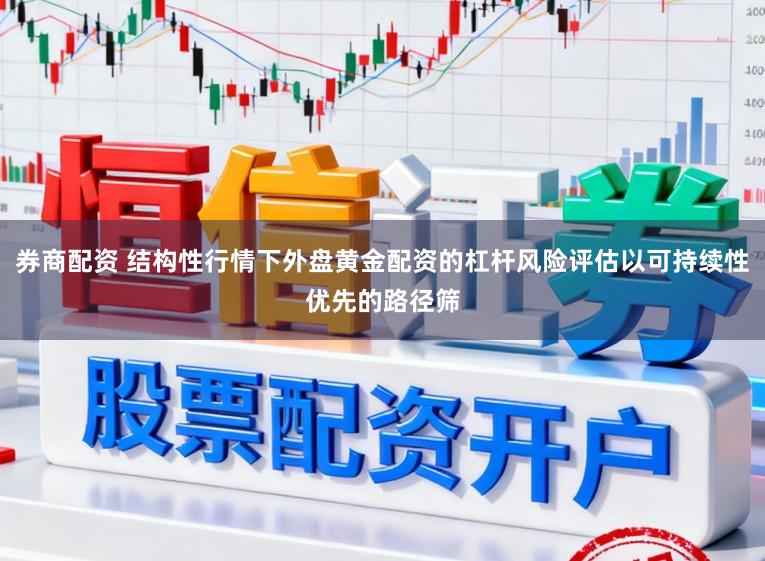 券商配资 结构性行情下外盘黄金配资的杠杆风险评估以可持续性优先的路径筛
