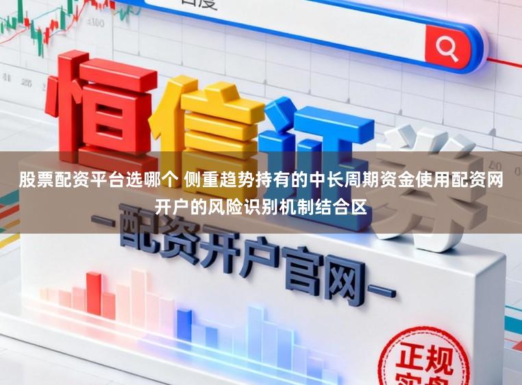股票配资平台选哪个 侧重趋势持有的中长周期资金使用配资网开户的风险识别机制结合区