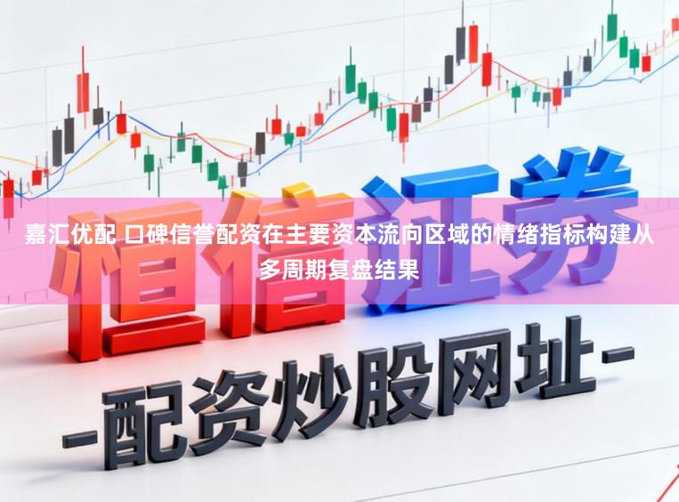 嘉汇优配 口碑信誉配资在主要资本流向区域的情绪指标构建从多周期复盘结果
