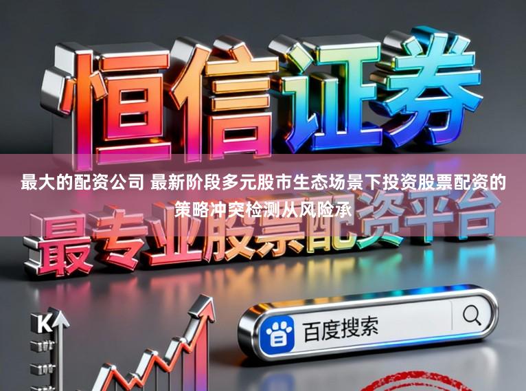 最大的配资公司 最新阶段多元股市生态场景下投资股票配资的策略冲突检测从风险承