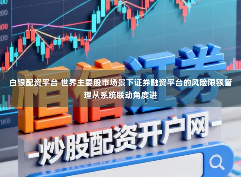 白银配资平台 世界主要股市场景下证券融资平台的风险限额管理从系统联动角度进