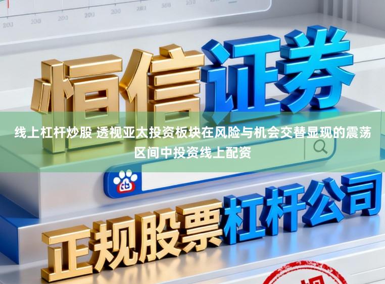 线上杠杆炒股 透视亚太投资板块在风险与机会交替显现的震荡区间中投资线上配资