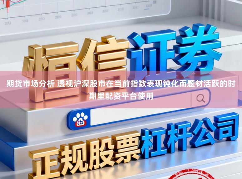 期货市场分析 透视沪深股市在当前指数表现钝化而题材活跃的时期里配资平台使用
