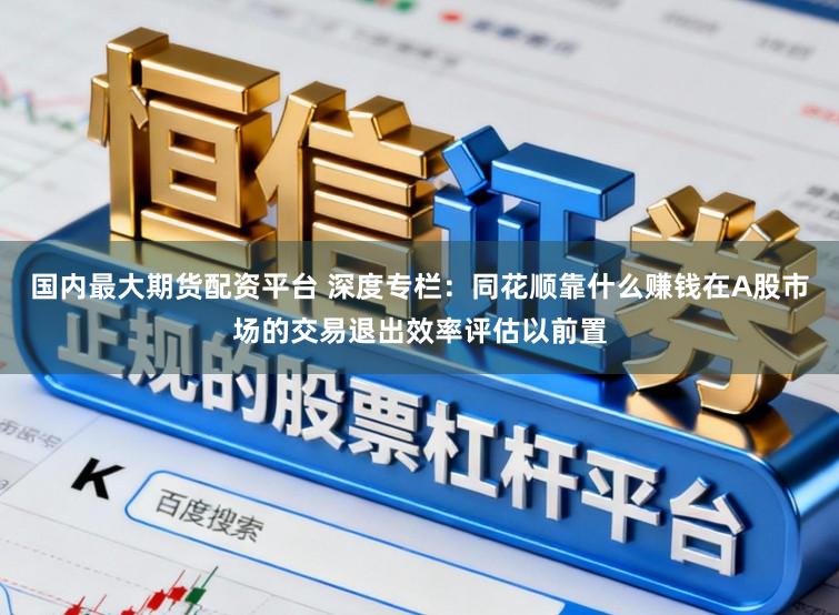 国内最大期货配资平台 深度专栏：同花顺靠什么赚钱在A股市场的交易退出效率评估以前置