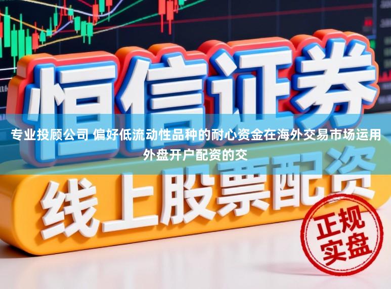 专业投顾公司 偏好低流动性品种的耐心资金在海外交易市场运用外盘开户配资的交