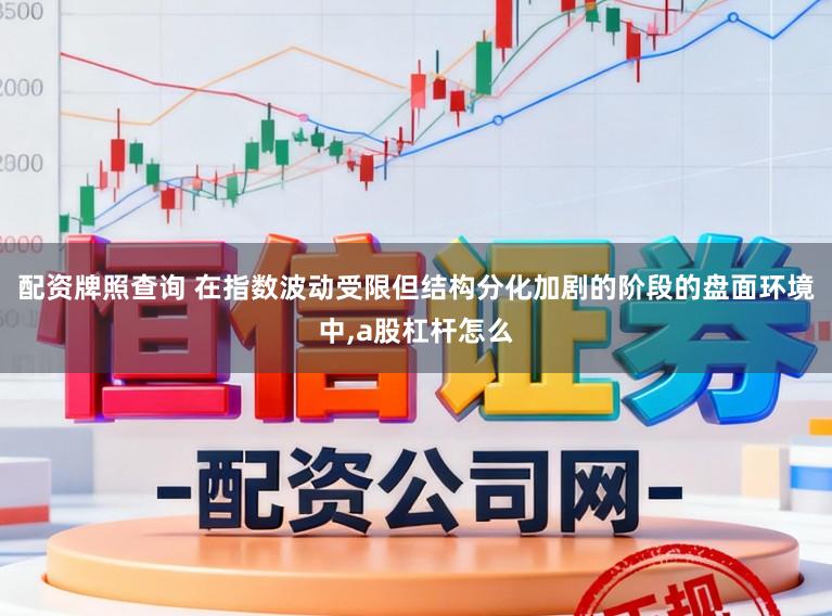 配资牌照查询 在指数波动受限但结构分化加剧的阶段的盘面环境中,a股杠杆怎么