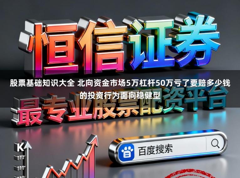 股票基础知识大全 北向资金市场5万杠杆50万亏了要赔多少钱的投资行为面向稳健型