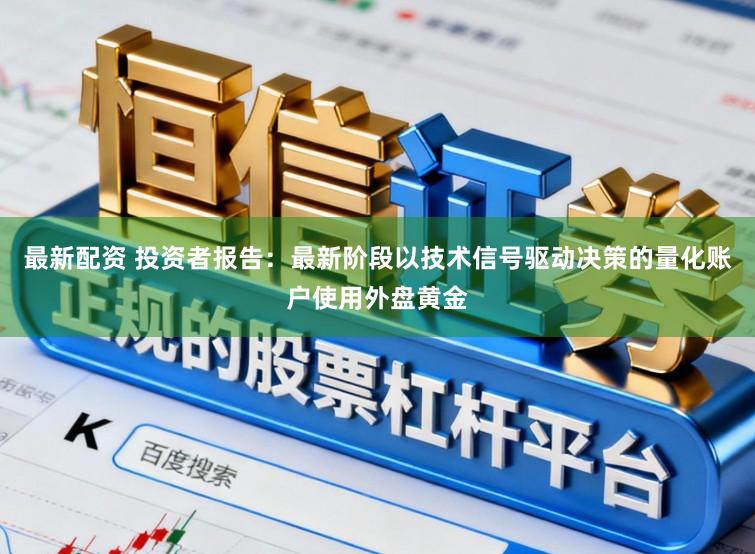 最新配资 投资者报告：最新阶段以技术信号驱动决策的量化账户使用外盘黄金