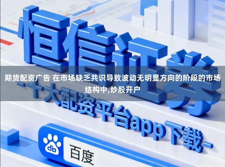 期货配资广告 在市场缺乏共识导致波动无明显方向的阶段的市场结构中,炒股开户