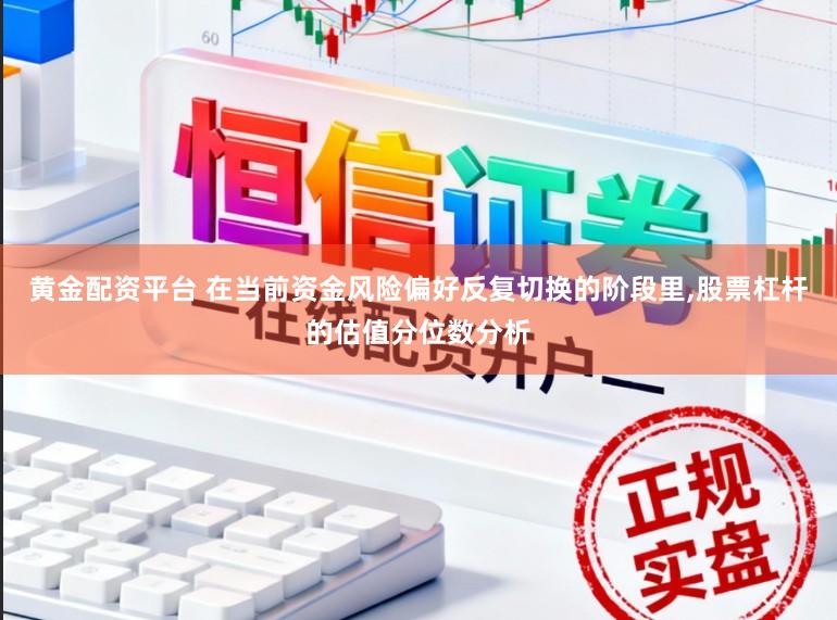 黄金配资平台 在当前资金风险偏好反复切换的阶段里,股票杠杆的估值分位数分析
