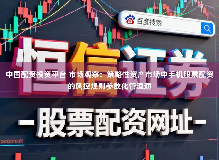中国配资投资平台 市场观察：策略性资产市场中手机股票配资的风控规则参数化管理通