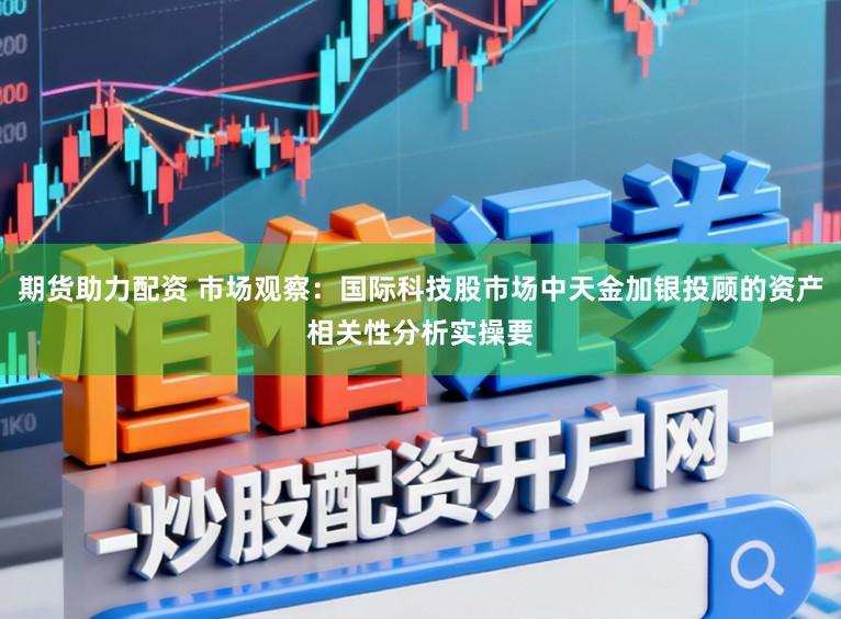 期货助力配资 市场观察：国际科技股市场中天金加银投顾的资产相关性分析实操要