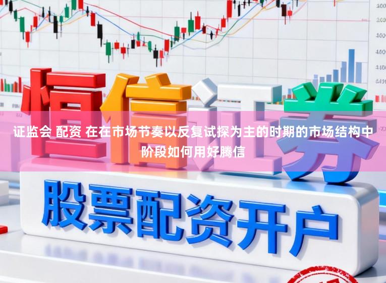 证监会 配资 在在市场节奏以反复试探为主的时期的市场结构中阶段如何用好腾信